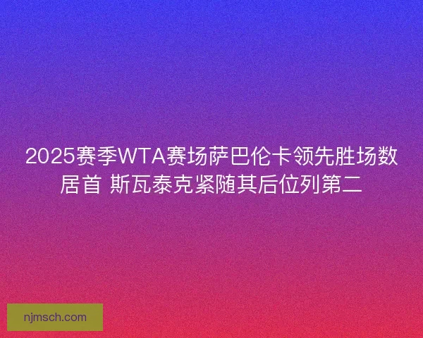 2025赛季WTA赛场萨巴伦卡领先胜场数居首 斯瓦泰克紧随其后位列第二