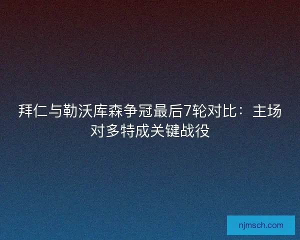 拜仁与勒沃库森争冠最后7轮对比：主场对多特成关键战役