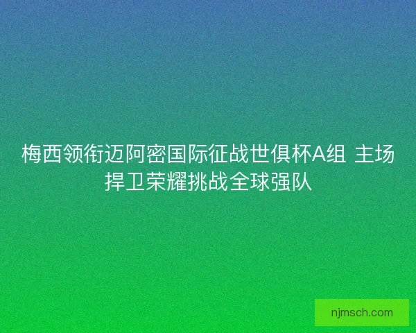 梅西领衔迈阿密国际征战世俱杯A组 主场捍卫荣耀挑战全球强队