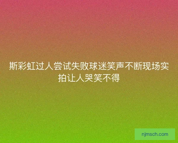 斯彩虹过人尝试失败球迷笑声不断现场实拍让人哭笑不得