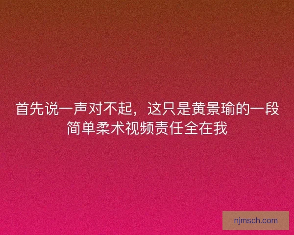 首先说一声对不起，这只是黄景瑜的一段简单柔术视频责任全在我