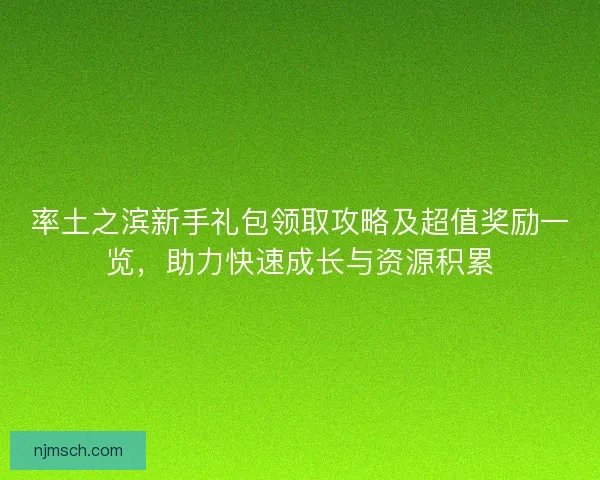 率土之滨新手礼包领取攻略及超值奖励一览，助力快速成长与资源积累