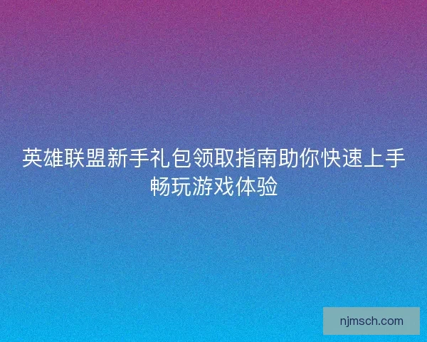 英雄联盟新手礼包领取指南助你快速上手畅玩游戏体验