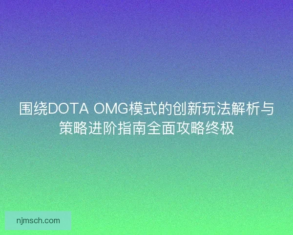 围绕DOTA OMG模式的创新玩法解析与策略进阶指南全面攻略终极