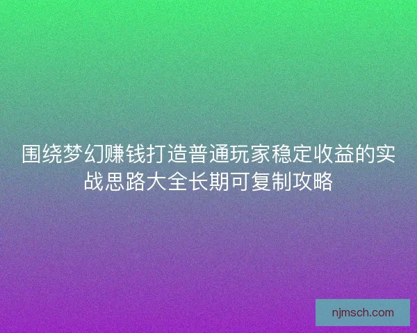 围绕梦幻赚钱打造普通玩家稳定收益的实战思路大全长期可复制攻略