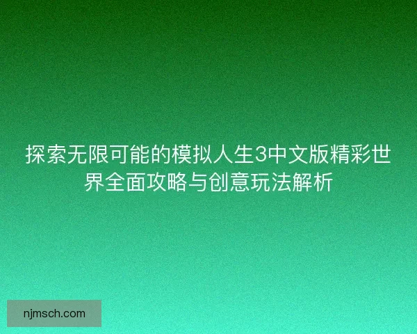 探索无限可能的模拟人生3中文版精彩世界全面攻略与创意玩法解析