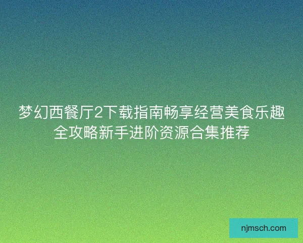 梦幻西餐厅2下载指南畅享经营美食乐趣全攻略新手进阶资源合集推荐