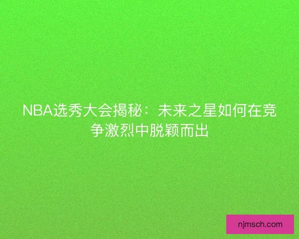 NBA选秀大会揭秘：未来之星如何在竞争激烈中脱颖而出
