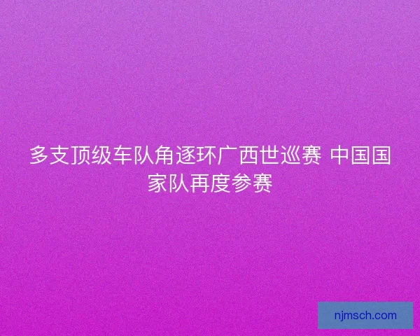 多支顶级车队角逐环广西世巡赛 中国国家队再度参赛