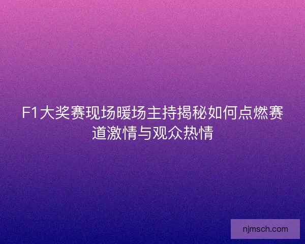 F1大奖赛现场暖场主持揭秘如何点燃赛道激情与观众热情