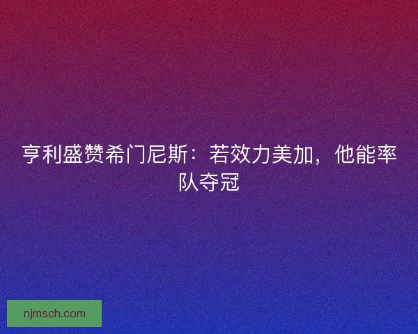 亨利盛赞希门尼斯：若效力美加，他能率队夺冠
