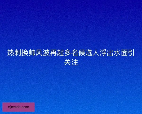 热刺换帅风波再起多名候选人浮出水面引关注
