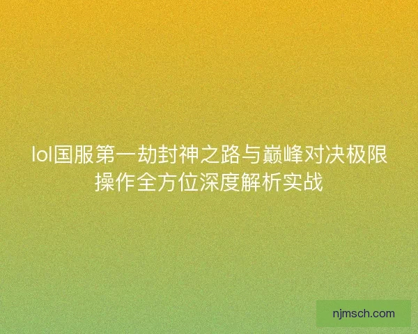 lol国服第一劫封神之路与巅峰对决极限操作全方位深度解析实战