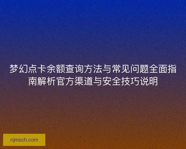 梦幻点卡余额查询方法与常见问题全面指南解析官方渠道与安全技巧说明