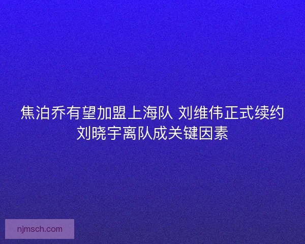 焦泊乔有望加盟上海队 刘维伟正式续约刘晓宇离队成关键因素