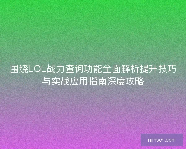 围绕LOL战力查询功能全面解析提升技巧与实战应用指南深度攻略