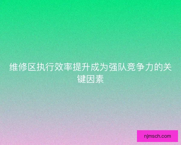 维修区执行效率提升成为强队竞争力的关键因素
