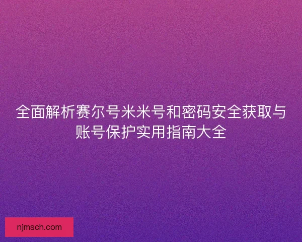 全面解析赛尔号米米号和密码安全获取与账号保护实用指南大全