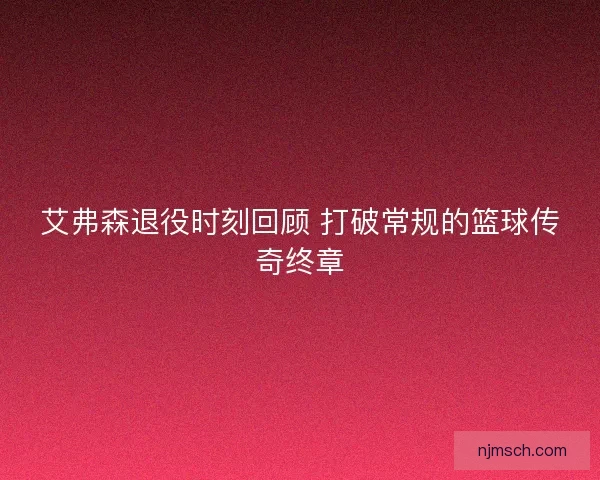 艾弗森退役时刻回顾 打破常规的篮球传奇终章