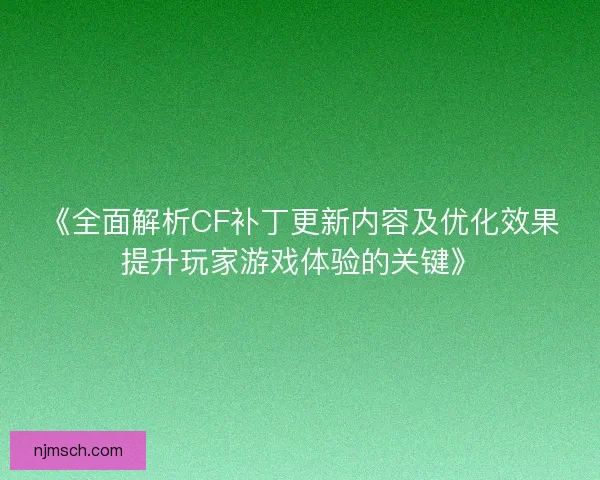 《全面解析CF补丁更新内容及优化效果提升玩家游戏体验的关键》