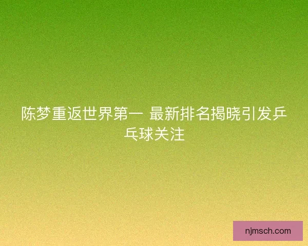 陈梦重返世界第一 最新排名揭晓引发乒乓球关注