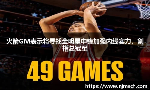 火箭GM表示将寻找全明星中锋加强内线实力，剑指总冠军